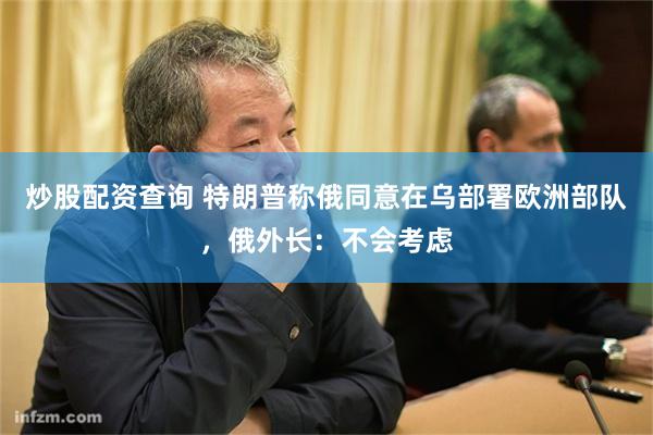 炒股配资查询 特朗普称俄同意在乌部署欧洲部队，俄外长：不会考虑