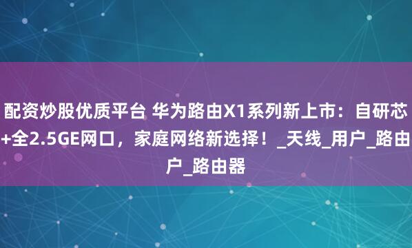 配资炒股优质平台 华为路由X1系列新上市：自研芯片+全2.5GE网口，家庭网络新选择！_天线_用户_路由器