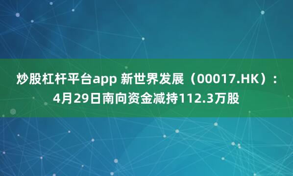 炒股杠杆平台app 新世界发展（00017.HK）：4月29日南向资金减持112.3万股