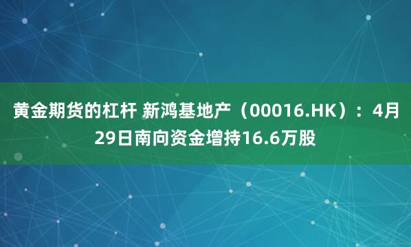 黄金期货的杠杆 新鸿基地产（00016.HK）：4月29日南向资金增持16.6万股