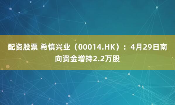 配资股票 希慎兴业（00014.HK）：4月29日南向资金增持2.2万股