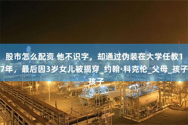 股市怎么配资 他不识字，却通过伪装在大学任教17年，最后因3岁女儿被揭穿_约翰·科克伦_父母_孩子