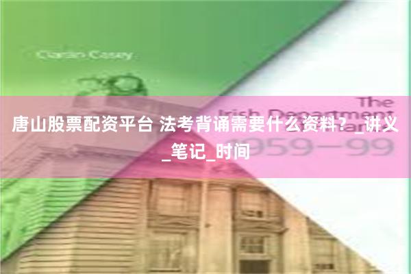 唐山股票配资平台 法考背诵需要什么资料？_讲义_笔记_时间