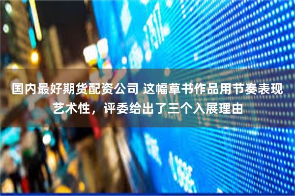 国内最好期货配资公司 这幅草书作品用节奏表现艺术性，评委给出了三个入展理由