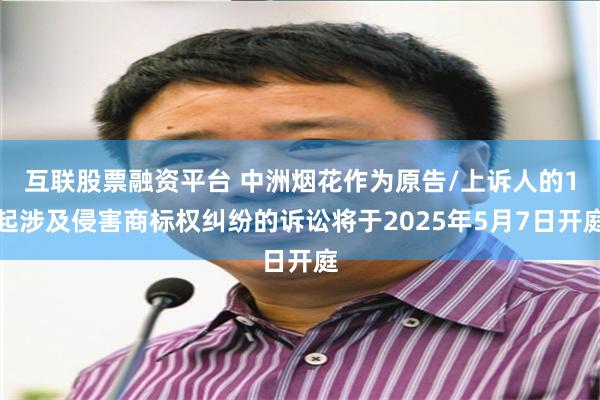互联股票融资平台 中洲烟花作为原告/上诉人的1起涉及侵害商标权纠纷的诉讼将于2025年5月7日开庭