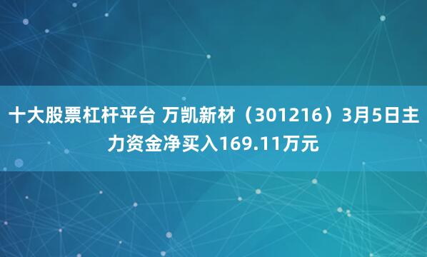 十大股票杠杆平台 万凯新材（301216）3月5日主力资金净买入169.11万元
