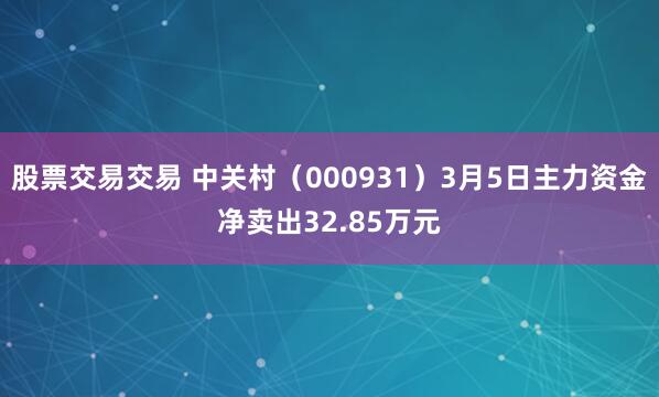 股票交易交易 中关村（000931）3月5日主力资金净卖出32.85万元