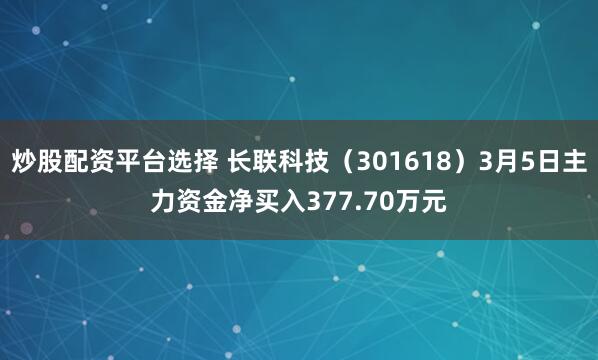 炒股配资平台选择 长联科技（301618）3月5日主力资金净买入377.70万元