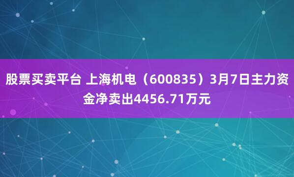 股票买卖平台 上海机电（600835）3月7日主力资金净卖出4456.71万元