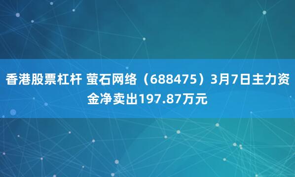 香港股票杠杆 萤石网络（688475）3月7日主力资金净卖出197.87万元