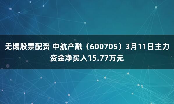 无锡股票配资 中航产融（600705）3月11日主力资金净买入15.77万元