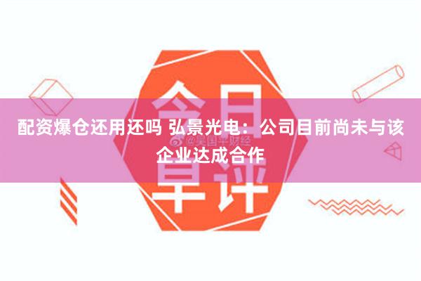 配资爆仓还用还吗 弘景光电：公司目前尚未与该企业达成合作