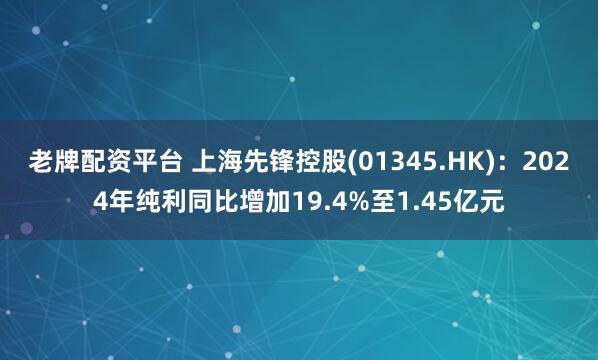 老牌配资平台 上海先锋控股(01345.HK)：2024年纯利同比增加19.4%至1.45亿元