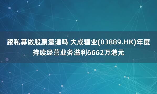跟私募做股票靠谱吗 大成糖业(03889.HK)年度持续经营业务溢利6662万港元