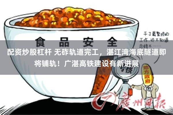 配资炒股杠杆 无砟轨道完工，湛江湾海底隧道即将铺轨！广湛高铁建设有新进展