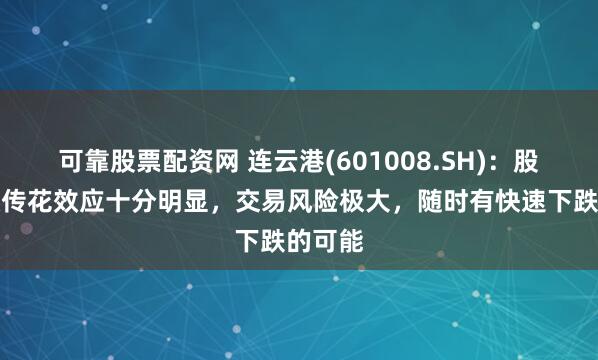 可靠股票配资网 连云港(601008.SH)：股票击鼓传花效应十分明显，交易风险极大，随时有快速下跌的可能