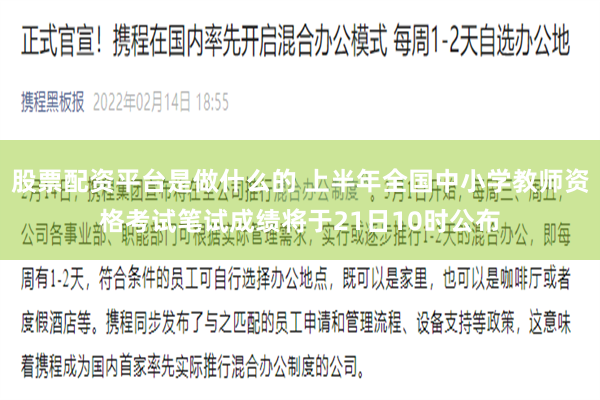 股票配资平台是做什么的 上半年全国中小学教师资格考试笔试成绩将于21日10时公布