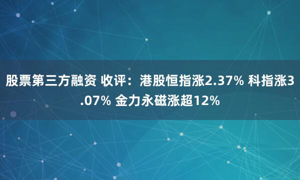股票第三方融资 收评：港股恒指涨2.37% 科指涨3.07% 金力永磁涨超12%