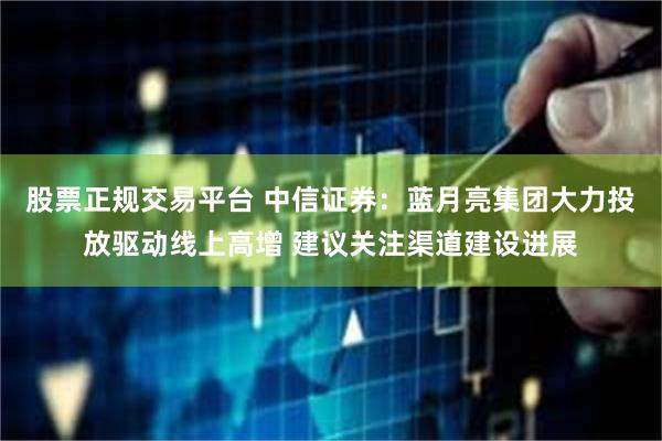 股票正规交易平台 中信证券：蓝月亮集团大力投放驱动线上高增 建议关注渠道建设进展