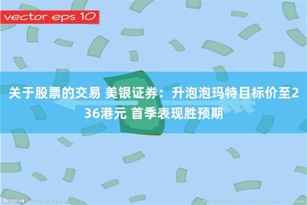 关于股票的交易 美银证券：升泡泡玛特目标价至236港元 首季表现胜预期