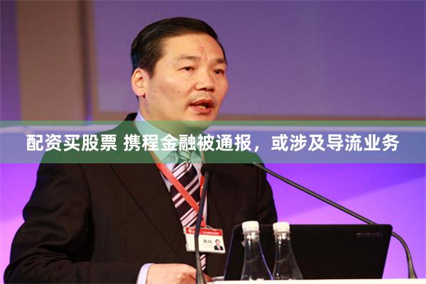 配资买股票 携程金融被通报，或涉及导流业务