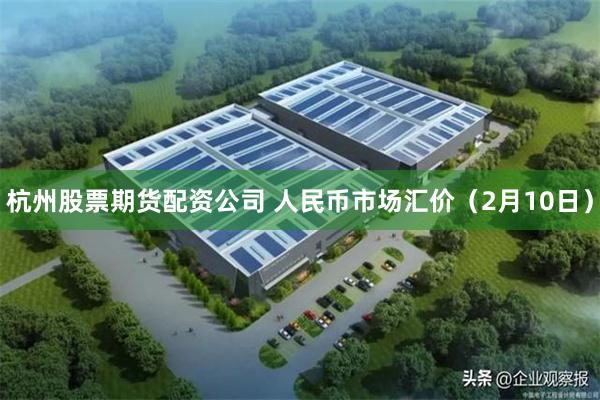杭州股票期货配资公司 人民币市场汇价（2月10日）