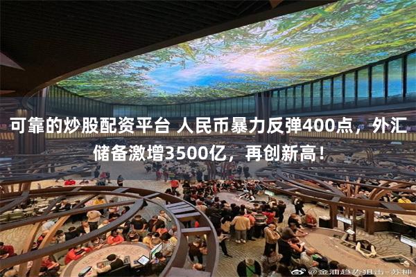 可靠的炒股配资平台 人民币暴力反弹400点，外汇储备激增3500亿，再创新高！