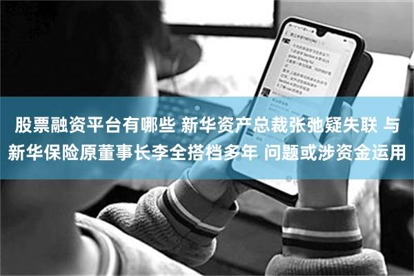股票融资平台有哪些 新华资产总裁张弛疑失联 与新华保险原董事长李全搭档多年 问题或涉资金运用