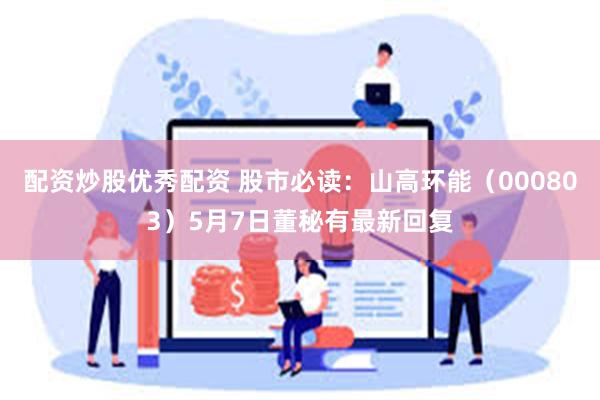 配资炒股优秀配资 股市必读：山高环能（000803）5月7日董秘有最新回复