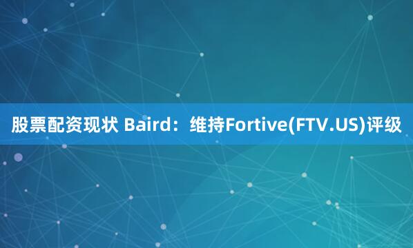 股票配资现状 Baird：维持Fortive(FTV.US)评级
