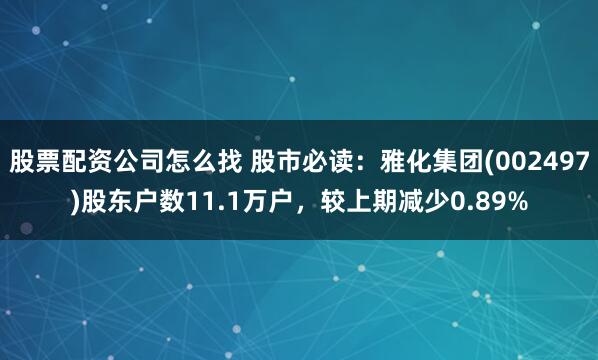 股票配资公司怎么找 股市必读：雅化集团(002497)股东户数11.1万户，较上期减少0.89%