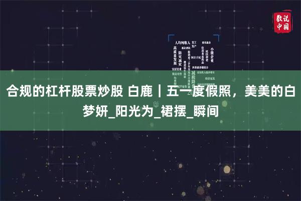 合规的杠杆股票炒股 白鹿｜五一度假照，美美的白梦妍_阳光为_裙摆_瞬间
