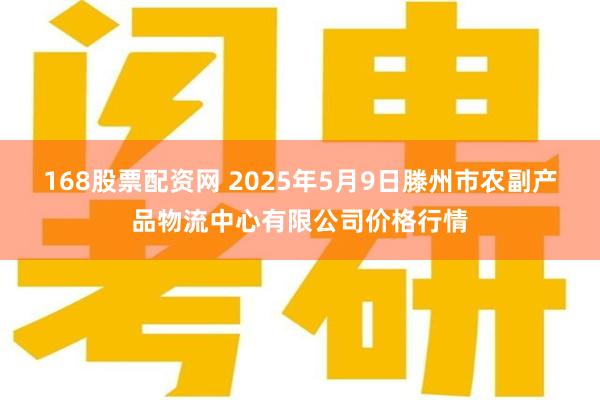 168股票配资网 2025年5月9日滕州市农副产品物流中心有限公司价格行情