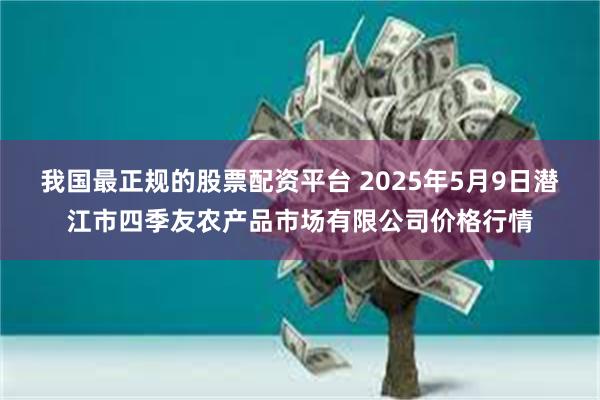 我国最正规的股票配资平台 2025年5月9日潜江市四季友农产品市场有限公司价格行情