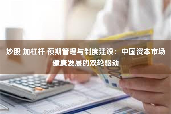 炒股 加杠杆 预期管理与制度建设：中国资本市场健康发展的双轮驱动