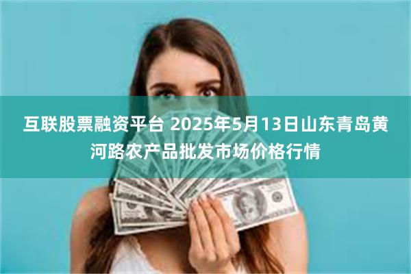 互联股票融资平台 2025年5月13日山东青岛黄河路农产品批发市场价格行情