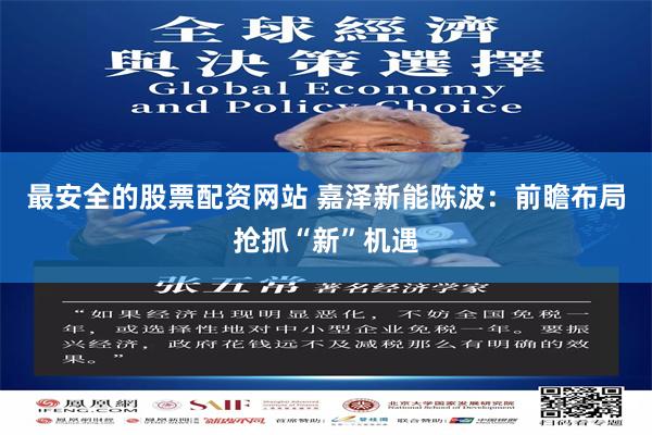 最安全的股票配资网站 嘉泽新能陈波：前瞻布局抢抓“新”机遇