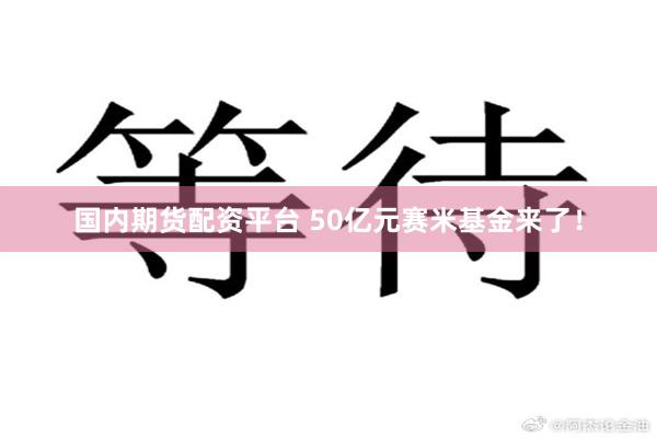 国内期货配资平台 50亿元赛米基金来了！