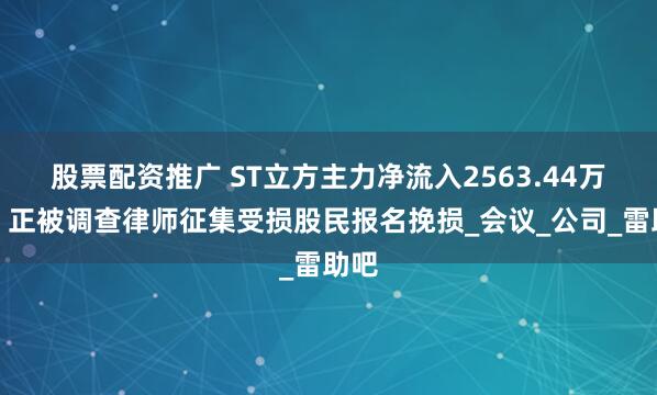 股票配资推广 ST立方主力净流入2563.44万元，正被调查律师征集受损股民报名挽损_会议_公司_雷助吧