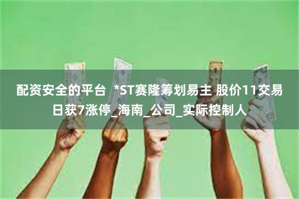配资安全的平台  *ST赛隆筹划易主 股价11交易日获7涨停_海南_公司_实际控制人