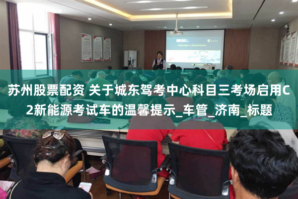 苏州股票配资 关于城东驾考中心科目三考场启用C2新能源考试车的温馨提示_车管_济南_标题