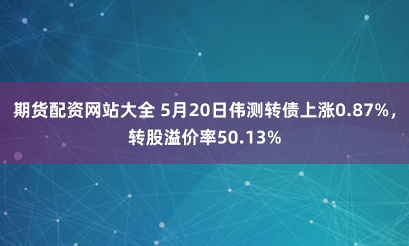 期货配资网站大全 5月20日伟测转债上涨0.87%，转股溢价率50.13%