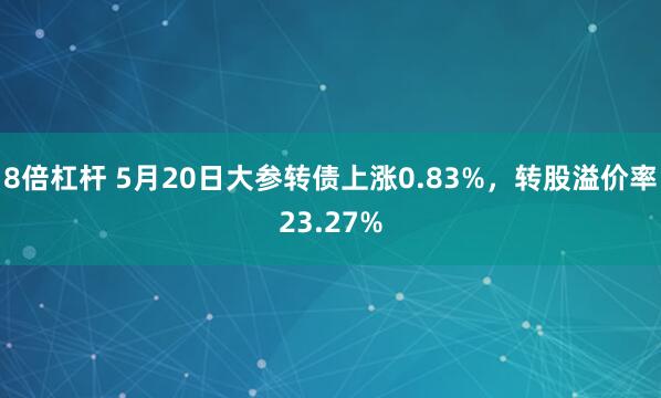8倍杠杆 5月20日大参转债上涨0.83%，转股溢价率23.27%