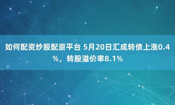 如何配资炒股配资平台 5月20日汇成转债上涨0.4%，转股溢价率8.1%