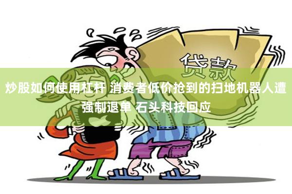 炒股如何使用杠杆 消费者低价抢到的扫地机器人遭强制退单 石头科技回应