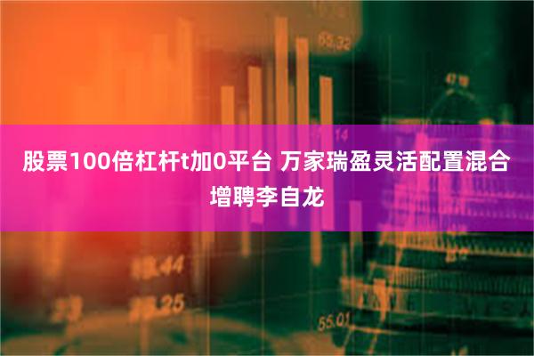 股票100倍杠杆t加0平台 万家瑞盈灵活配置混合增聘李自龙