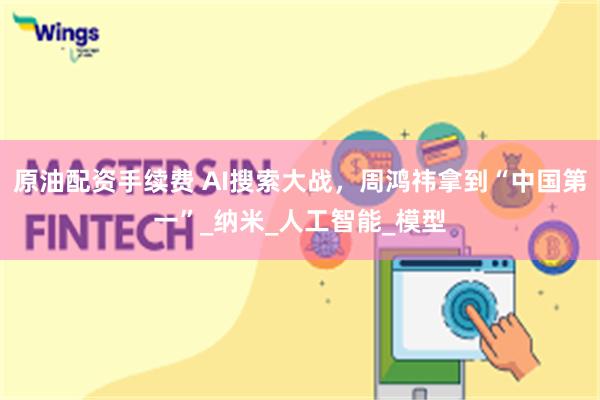 原油配资手续费 AI搜索大战，周鸿祎拿到“中国第一”_纳米_人工智能_模型