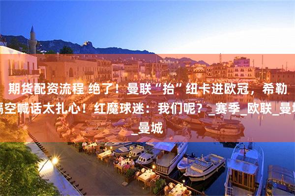 期货配资流程 绝了！曼联“抬”纽卡进欧冠，希勒隔空喊话太扎心！红魔球迷：我们呢？_赛季_欧联_曼城