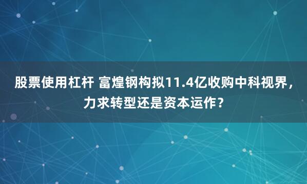 股票使用杠杆 富煌钢构拟11.4亿收购中科视界，力求转型还是资本运作？