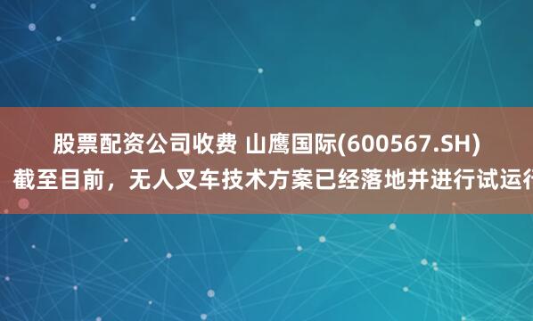 股票配资公司收费 山鹰国际(600567.SH)：截至目前，无人叉车技术方案已经落地并进行试运行